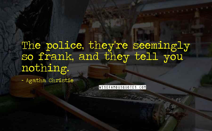 Agatha Christie Quotes: The police, they're seemingly so frank, and they tell you nothing.