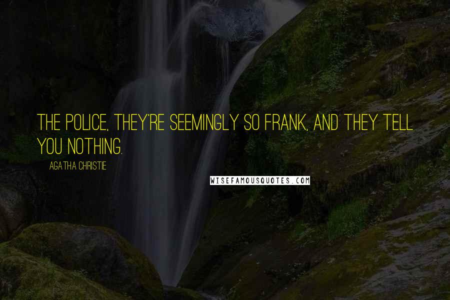 Agatha Christie Quotes: The police, they're seemingly so frank, and they tell you nothing.