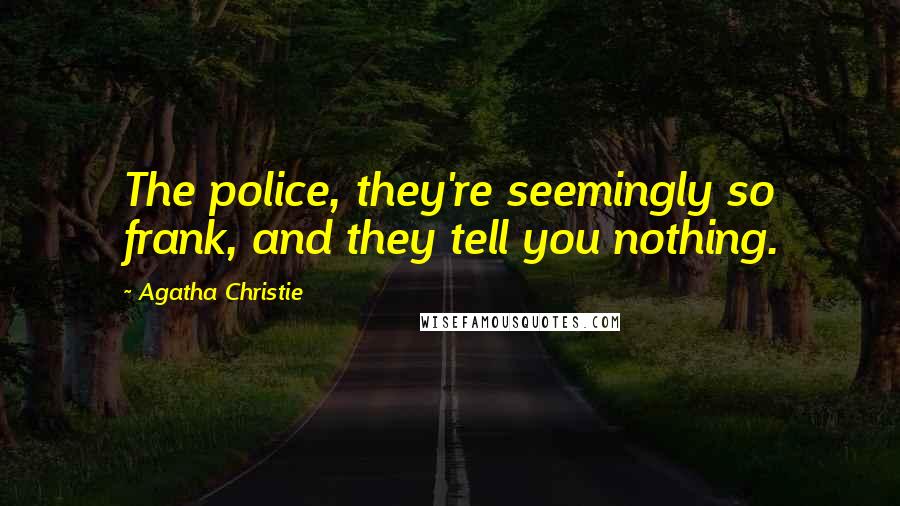 Agatha Christie Quotes: The police, they're seemingly so frank, and they tell you nothing.