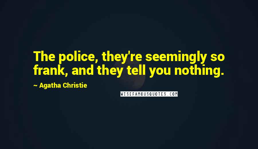 Agatha Christie Quotes: The police, they're seemingly so frank, and they tell you nothing.