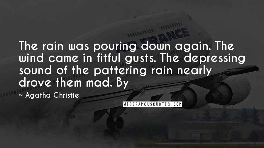 Agatha Christie Quotes: The rain was pouring down again. The wind came in fitful gusts. The depressing sound of the pattering rain nearly drove them mad. By