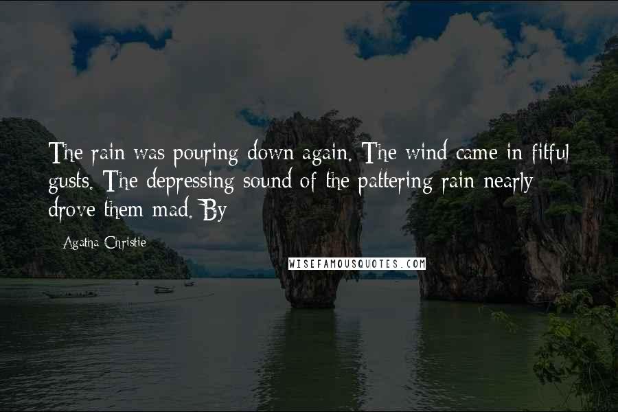 Agatha Christie Quotes: The rain was pouring down again. The wind came in fitful gusts. The depressing sound of the pattering rain nearly drove them mad. By