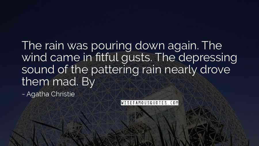 Agatha Christie Quotes: The rain was pouring down again. The wind came in fitful gusts. The depressing sound of the pattering rain nearly drove them mad. By