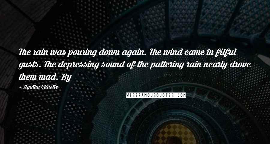 Agatha Christie Quotes: The rain was pouring down again. The wind came in fitful gusts. The depressing sound of the pattering rain nearly drove them mad. By