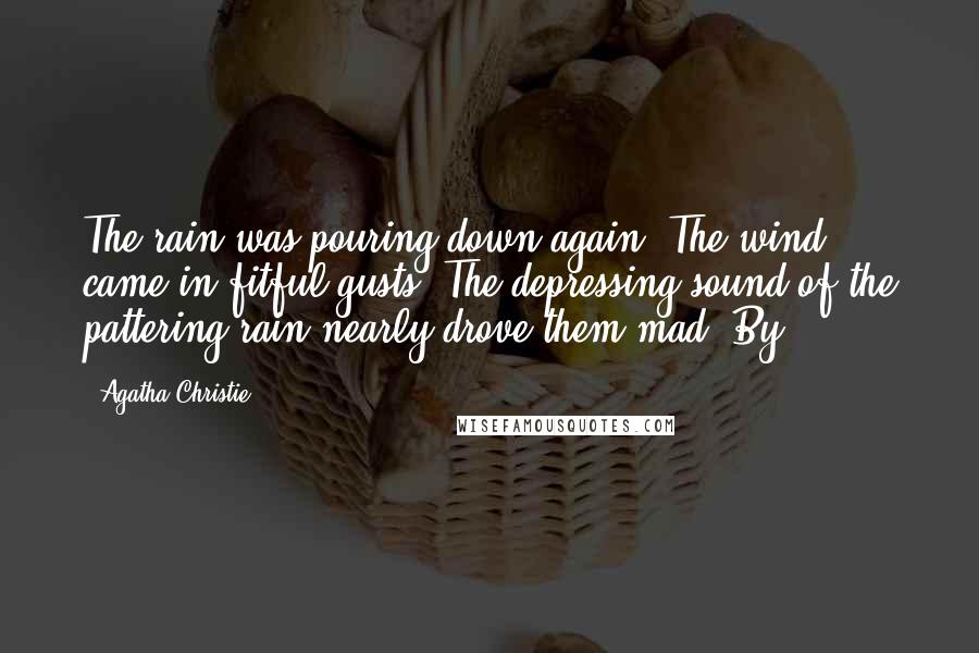 Agatha Christie Quotes: The rain was pouring down again. The wind came in fitful gusts. The depressing sound of the pattering rain nearly drove them mad. By