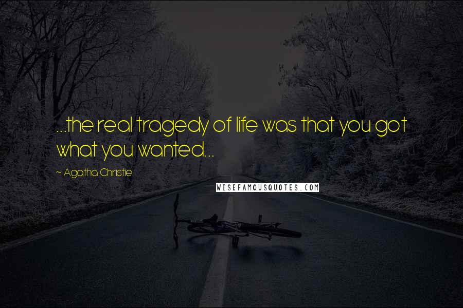 Agatha Christie Quotes: ...the real tragedy of life was that you got what you wanted...