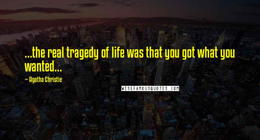 Agatha Christie Quotes: ...the real tragedy of life was that you got what you wanted...