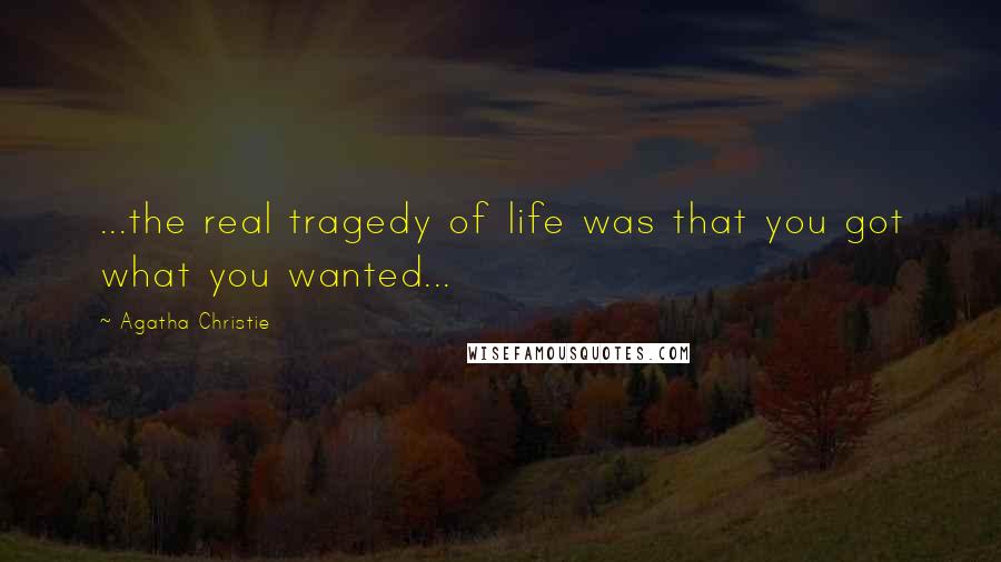 Agatha Christie Quotes: ...the real tragedy of life was that you got what you wanted...