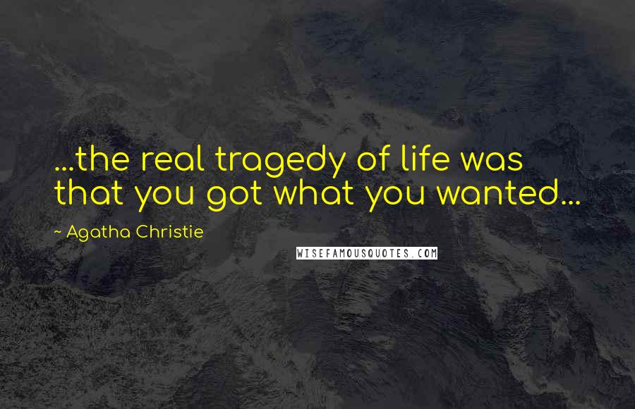 Agatha Christie Quotes: ...the real tragedy of life was that you got what you wanted...