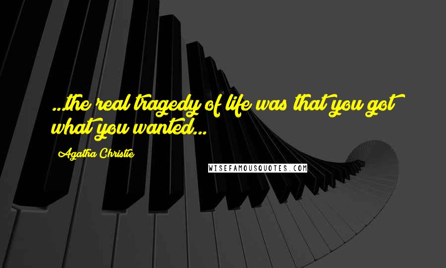 Agatha Christie Quotes: ...the real tragedy of life was that you got what you wanted...