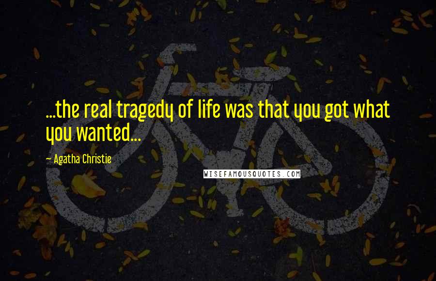 Agatha Christie Quotes: ...the real tragedy of life was that you got what you wanted...