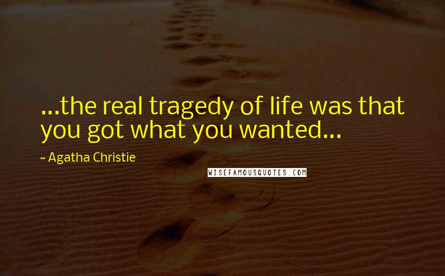 Agatha Christie Quotes: ...the real tragedy of life was that you got what you wanted...