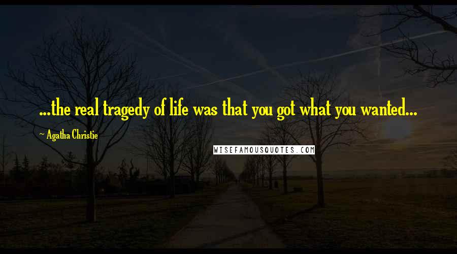 Agatha Christie Quotes: ...the real tragedy of life was that you got what you wanted...