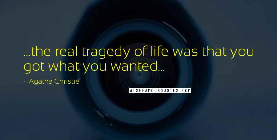 Agatha Christie Quotes: ...the real tragedy of life was that you got what you wanted...