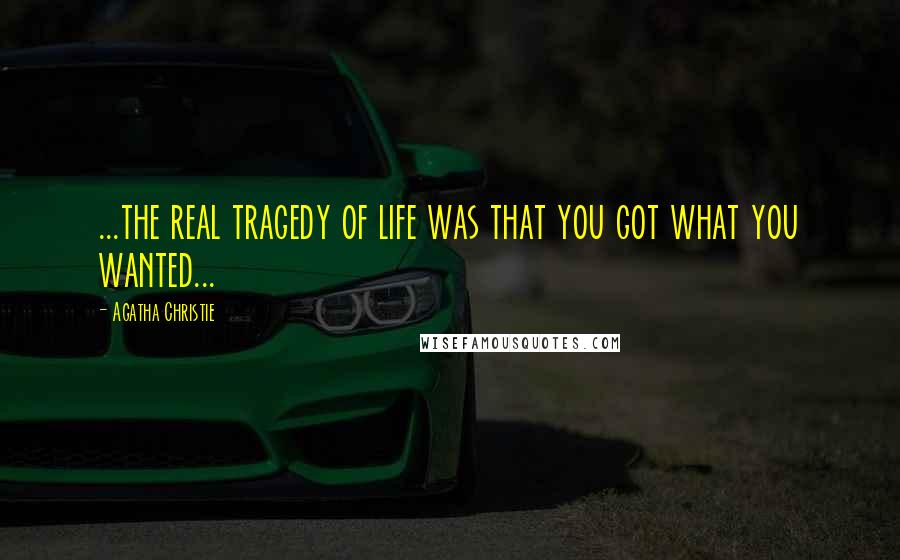 Agatha Christie Quotes: ...the real tragedy of life was that you got what you wanted...