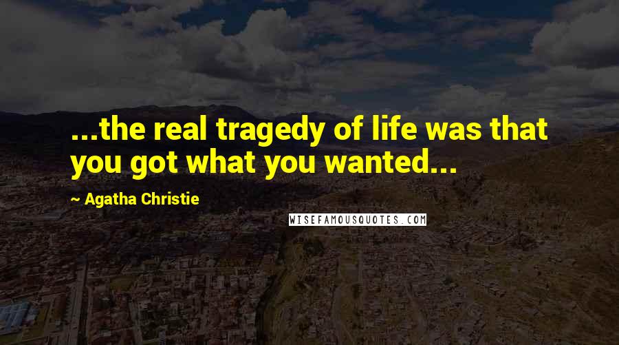 Agatha Christie Quotes: ...the real tragedy of life was that you got what you wanted...