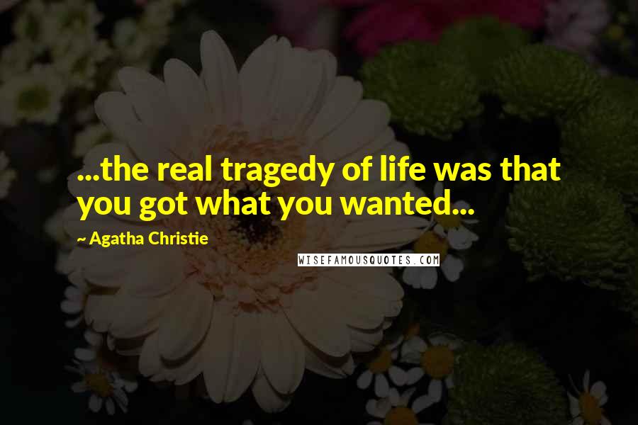 Agatha Christie Quotes: ...the real tragedy of life was that you got what you wanted...