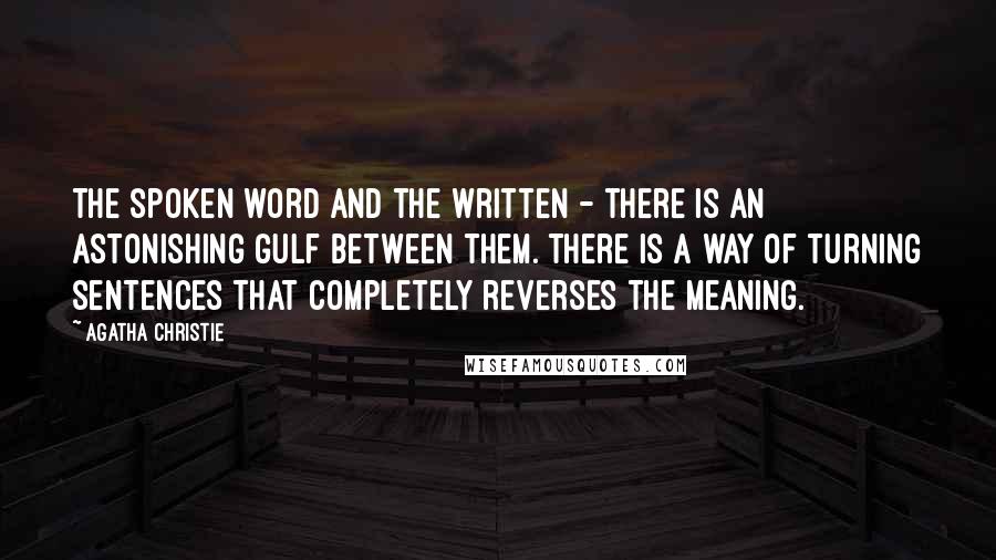 Agatha Christie Quotes: The spoken word and the written - there is an astonishing gulf between them. There is a way of turning sentences that completely reverses the meaning.