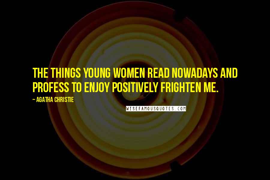 Agatha Christie Quotes: The things young women read nowadays and profess to enjoy positively frighten me.