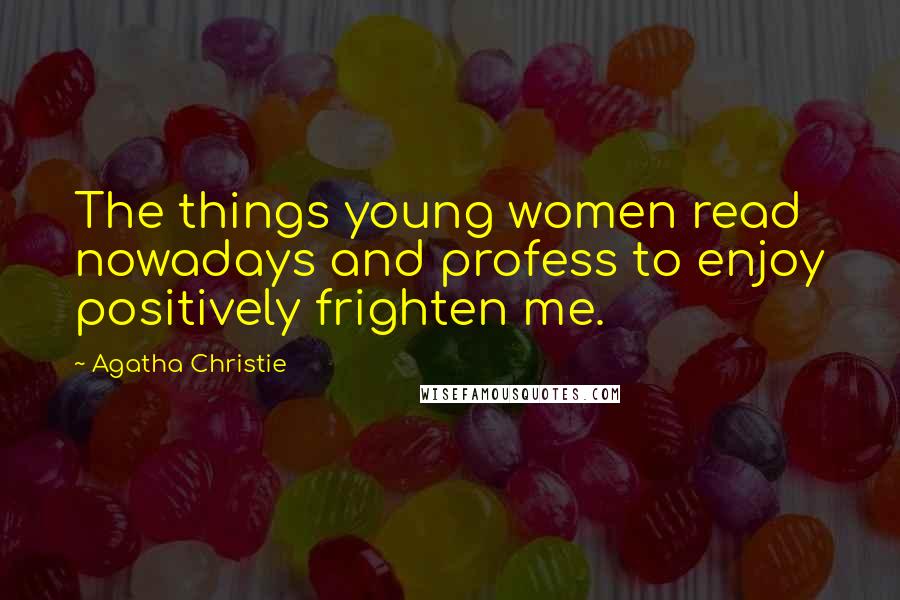 Agatha Christie Quotes: The things young women read nowadays and profess to enjoy positively frighten me.