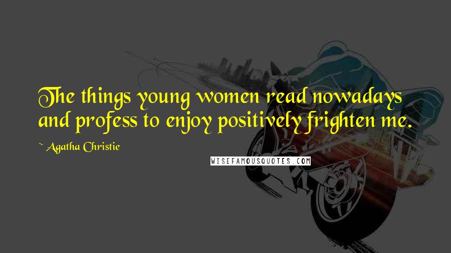 Agatha Christie Quotes: The things young women read nowadays and profess to enjoy positively frighten me.