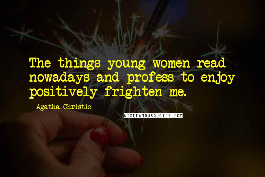 Agatha Christie Quotes: The things young women read nowadays and profess to enjoy positively frighten me.