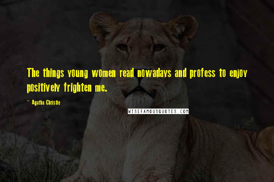 Agatha Christie Quotes: The things young women read nowadays and profess to enjoy positively frighten me.