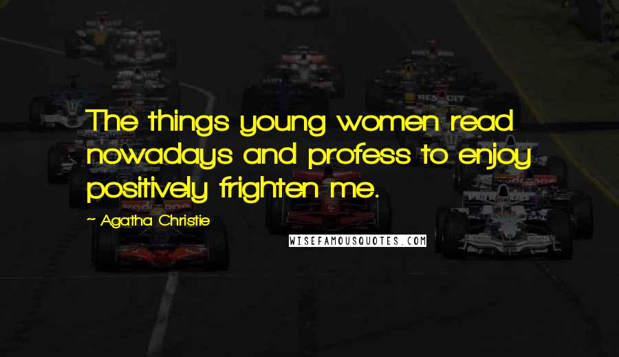 Agatha Christie Quotes: The things young women read nowadays and profess to enjoy positively frighten me.