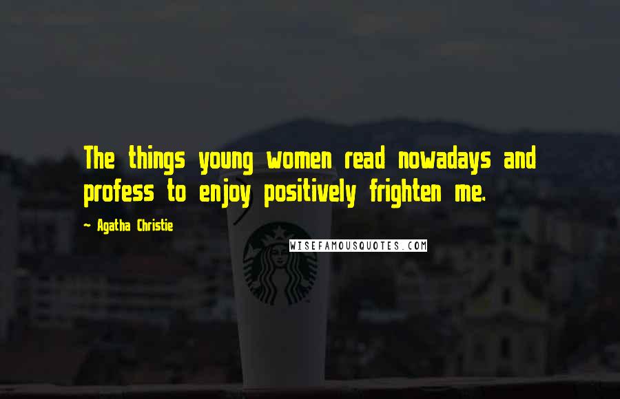 Agatha Christie Quotes: The things young women read nowadays and profess to enjoy positively frighten me.