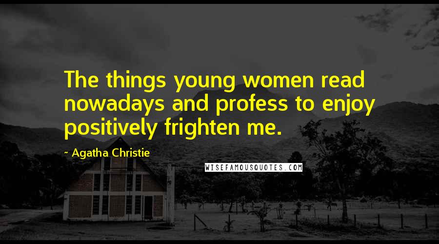 Agatha Christie Quotes: The things young women read nowadays and profess to enjoy positively frighten me.