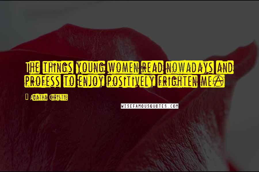 Agatha Christie Quotes: The things young women read nowadays and profess to enjoy positively frighten me.