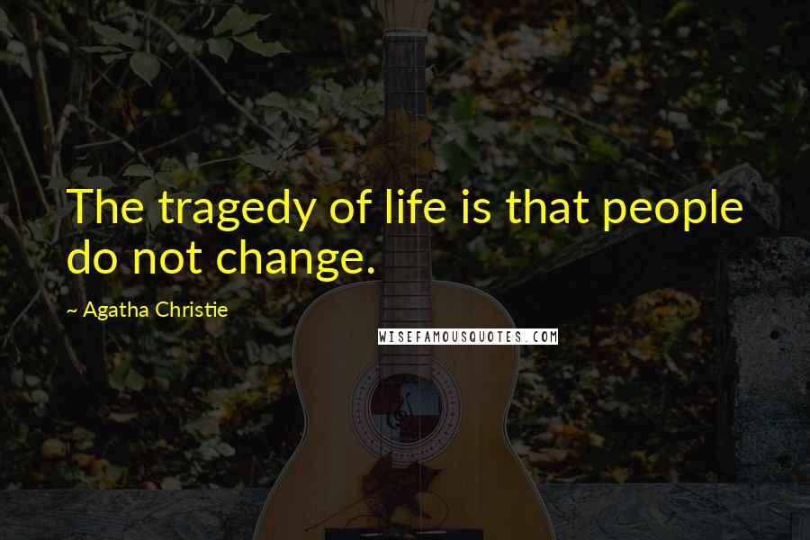 Agatha Christie Quotes: The tragedy of life is that people do not change.