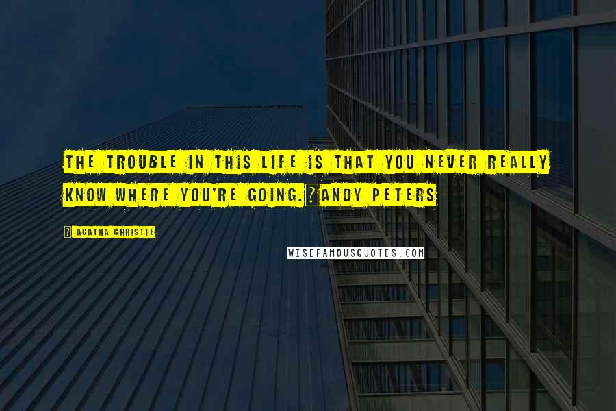 Agatha Christie Quotes: The trouble in this life is that you never really know where you're going.~Andy Peters