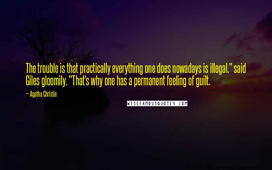 Agatha Christie Quotes: The trouble is that practically everything one does nowadays is illegal," said Giles gloomily. "That's why one has a permanent feeling of guilt.