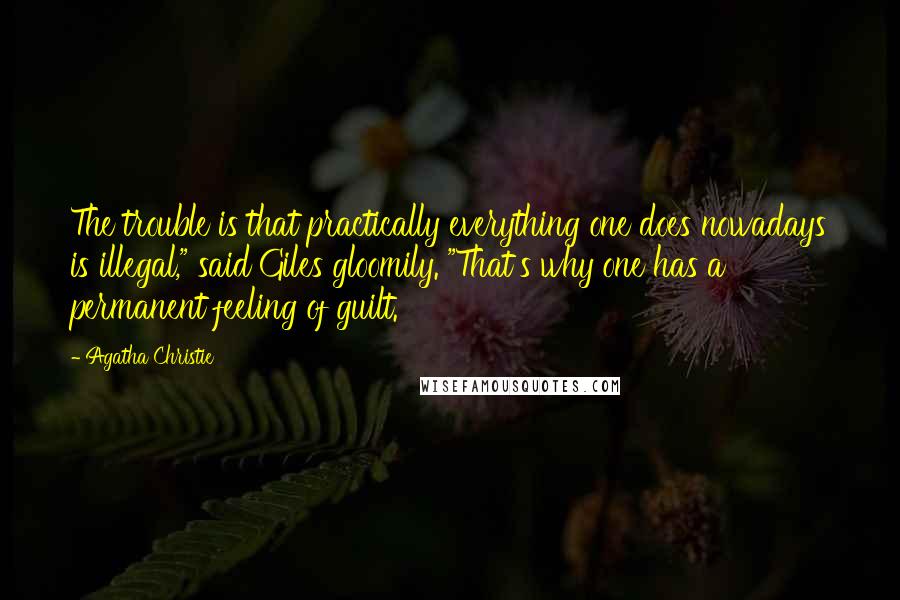 Agatha Christie Quotes: The trouble is that practically everything one does nowadays is illegal," said Giles gloomily. "That's why one has a permanent feeling of guilt.