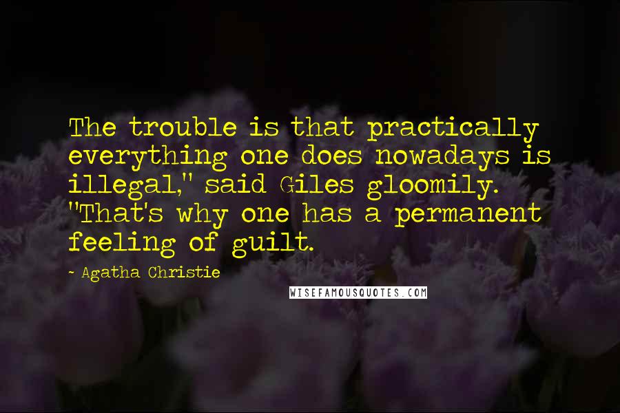 Agatha Christie Quotes: The trouble is that practically everything one does nowadays is illegal," said Giles gloomily. "That's why one has a permanent feeling of guilt.