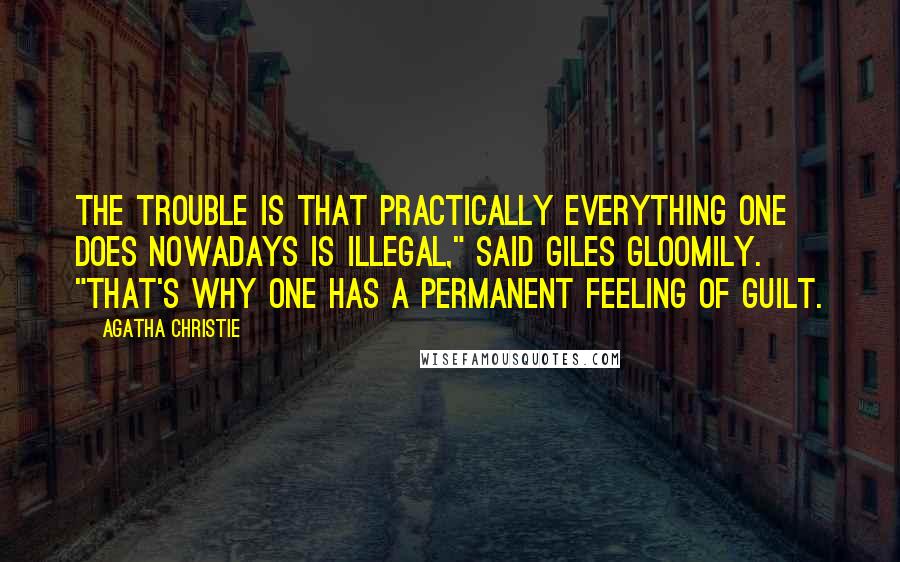 Agatha Christie Quotes: The trouble is that practically everything one does nowadays is illegal," said Giles gloomily. "That's why one has a permanent feeling of guilt.