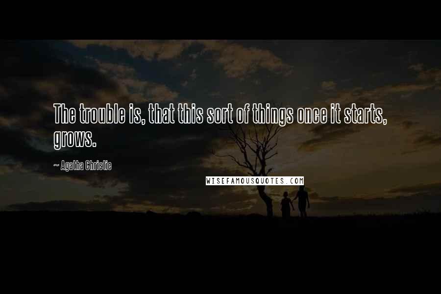 Agatha Christie Quotes: The trouble is, that this sort of things once it starts, grows.