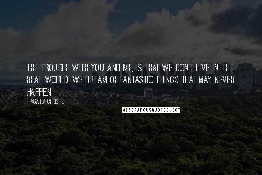 Agatha Christie Quotes: The trouble with you and me, is that we don't live in the real world. We dream of fantastic things that may never happen.