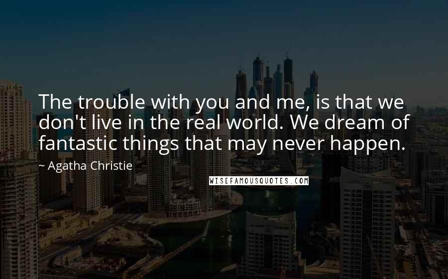 Agatha Christie Quotes: The trouble with you and me, is that we don't live in the real world. We dream of fantastic things that may never happen.