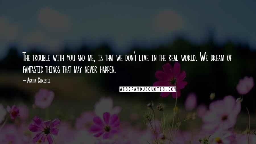 Agatha Christie Quotes: The trouble with you and me, is that we don't live in the real world. We dream of fantastic things that may never happen.