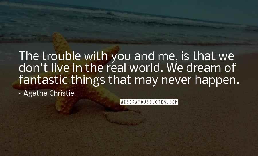 Agatha Christie Quotes: The trouble with you and me, is that we don't live in the real world. We dream of fantastic things that may never happen.