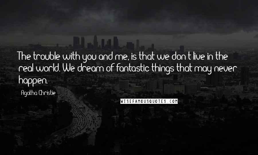 Agatha Christie Quotes: The trouble with you and me, is that we don't live in the real world. We dream of fantastic things that may never happen.