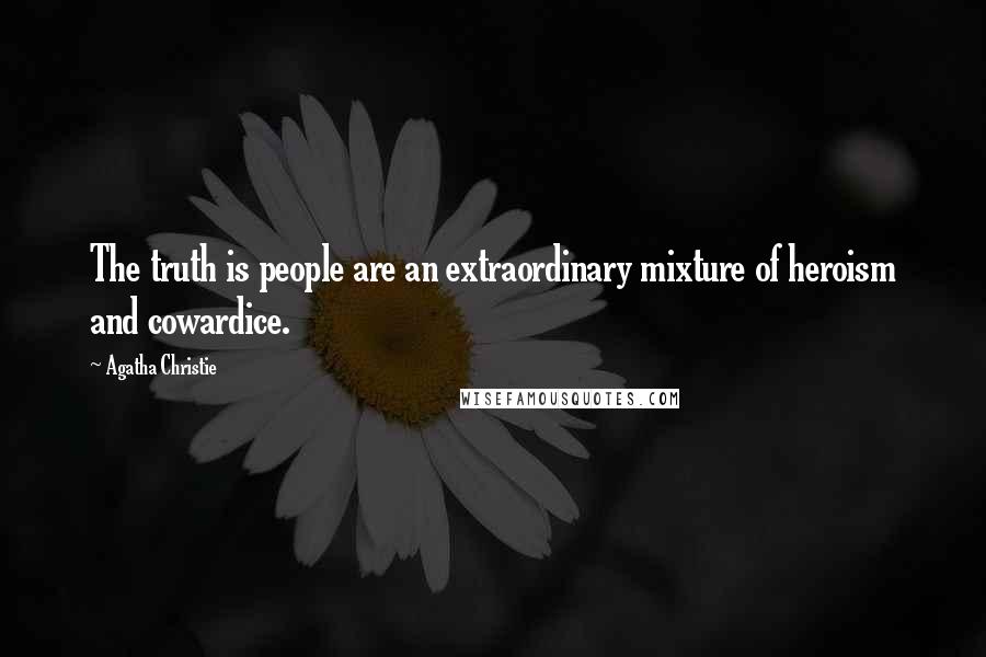 Agatha Christie Quotes: The truth is people are an extraordinary mixture of heroism and cowardice.