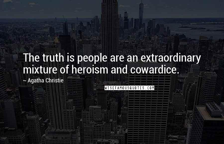 Agatha Christie Quotes: The truth is people are an extraordinary mixture of heroism and cowardice.