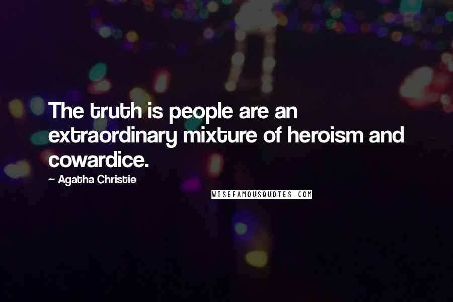 Agatha Christie Quotes: The truth is people are an extraordinary mixture of heroism and cowardice.