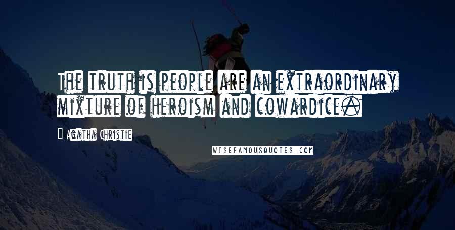 Agatha Christie Quotes: The truth is people are an extraordinary mixture of heroism and cowardice.