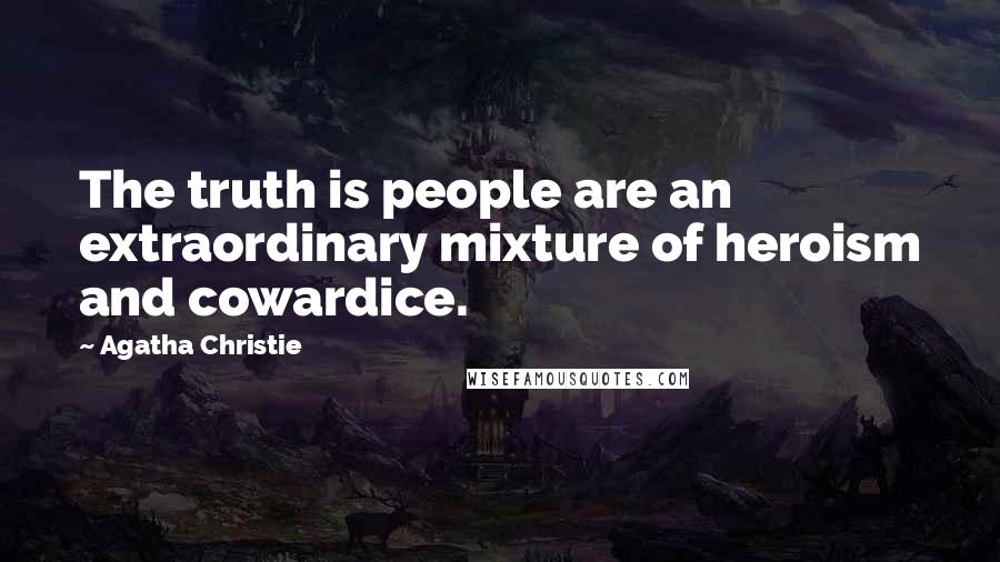 Agatha Christie Quotes: The truth is people are an extraordinary mixture of heroism and cowardice.