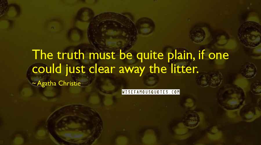 Agatha Christie Quotes: The truth must be quite plain, if one could just clear away the litter.