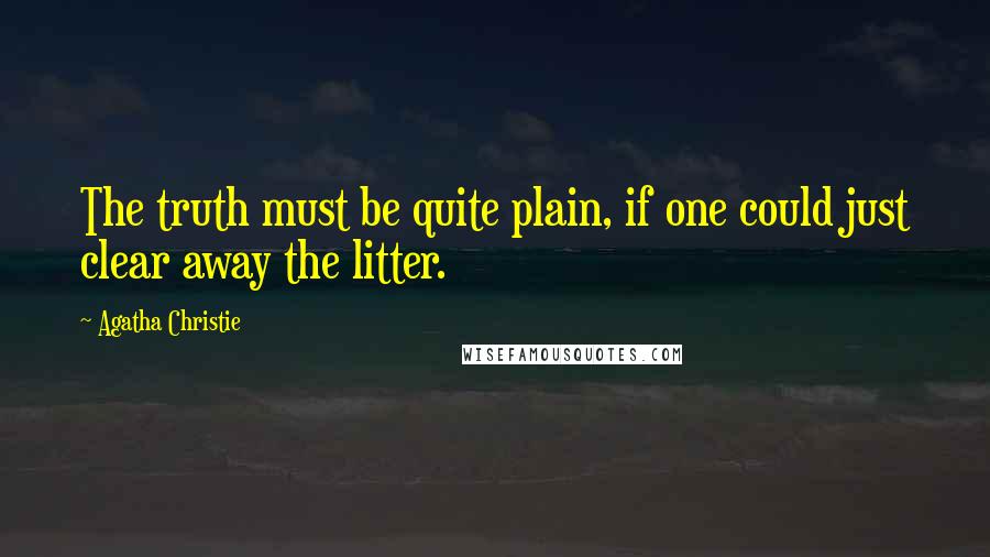 Agatha Christie Quotes: The truth must be quite plain, if one could just clear away the litter.